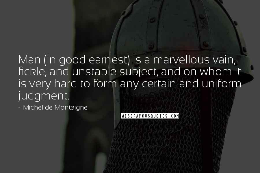 Michel De Montaigne quotes: Man (in good earnest) is a marvellous vain, fickle, and unstable subject, and on whom it is very hard to form any certain and uniform judgment.