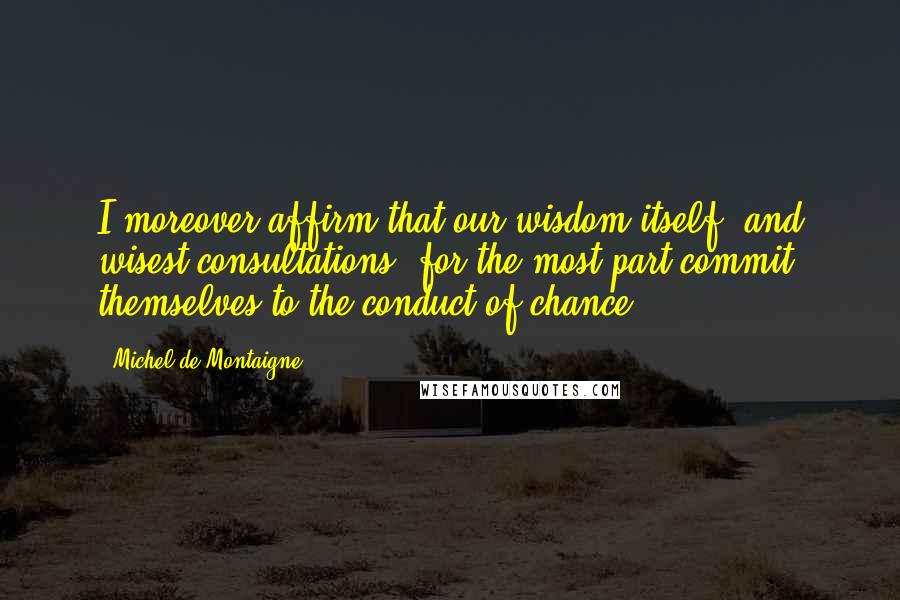 Michel De Montaigne quotes: I moreover affirm that our wisdom itself, and wisest consultations, for the most part commit themselves to the conduct of chance.