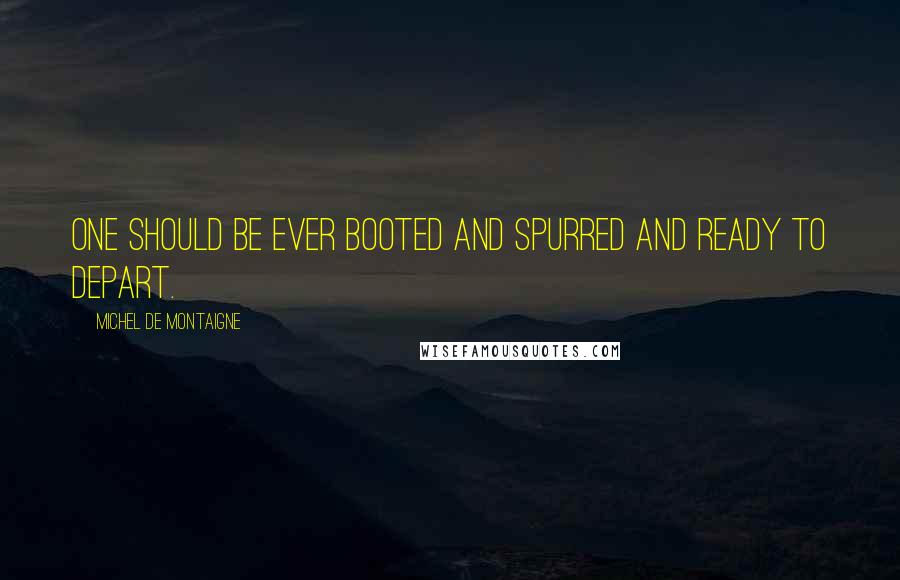 Michel De Montaigne quotes: One should be ever booted and spurred and ready to depart.