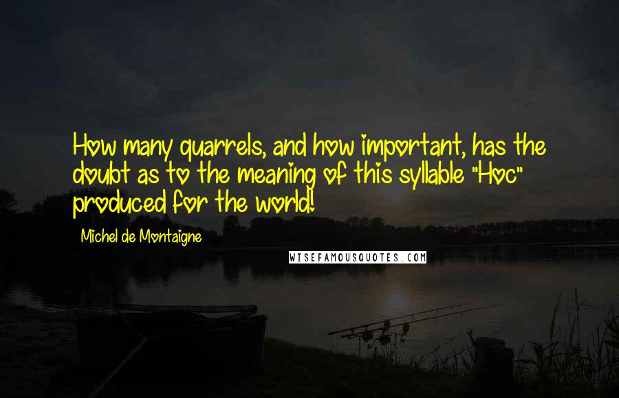 Michel De Montaigne quotes: How many quarrels, and how important, has the doubt as to the meaning of this syllable "Hoc" produced for the world!