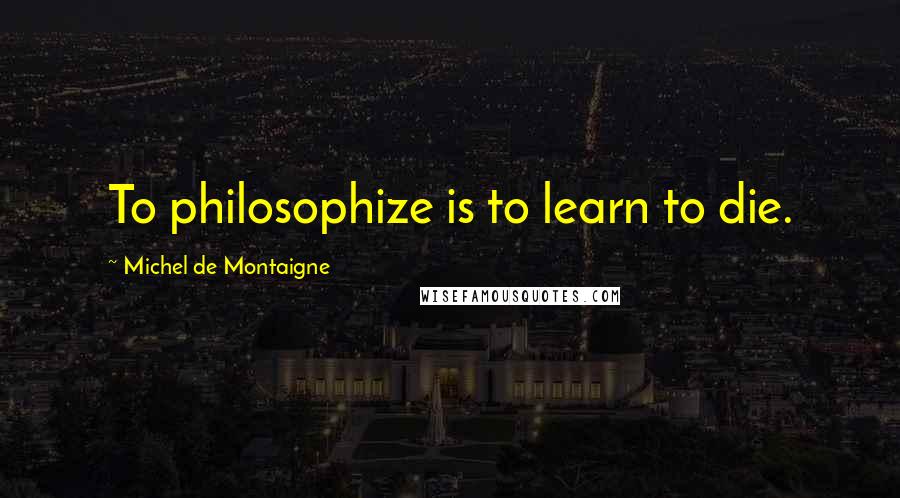 Michel De Montaigne quotes: To philosophize is to learn to die.
