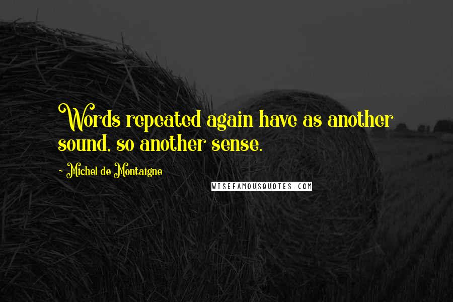 Michel De Montaigne quotes: Words repeated again have as another sound, so another sense.