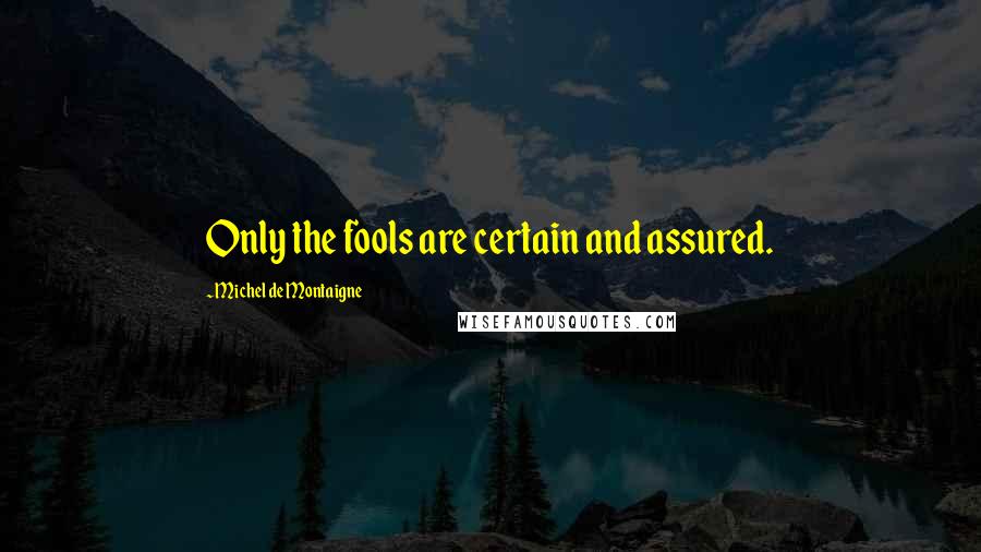 Michel De Montaigne quotes: Only the fools are certain and assured.