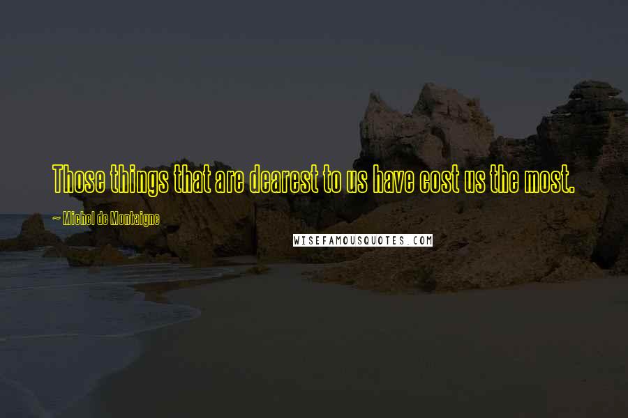 Michel De Montaigne quotes: Those things that are dearest to us have cost us the most.