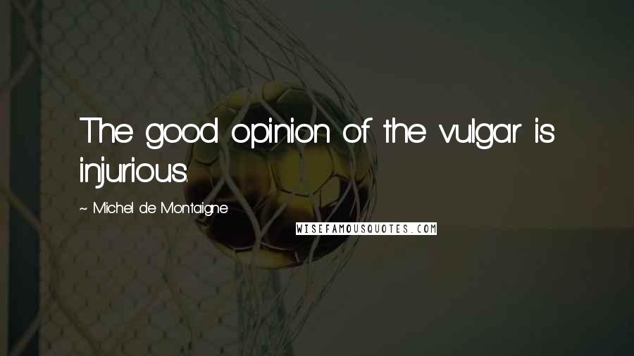 Michel De Montaigne quotes: The good opinion of the vulgar is injurious.