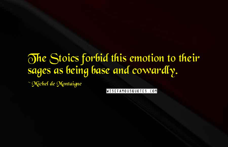 Michel De Montaigne quotes: The Stoics forbid this emotion to their sages as being base and cowardly.