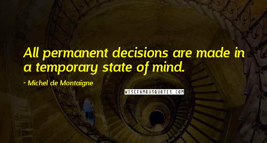 Michel De Montaigne quotes: All permanent decisions are made in a temporary state of mind.