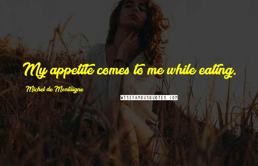Michel De Montaigne quotes: My appetite comes to me while eating.