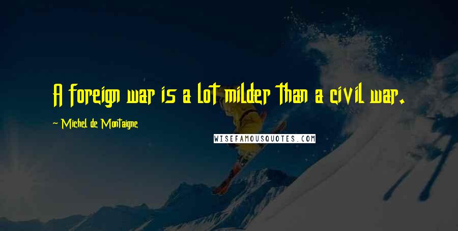Michel De Montaigne quotes: A foreign war is a lot milder than a civil war.