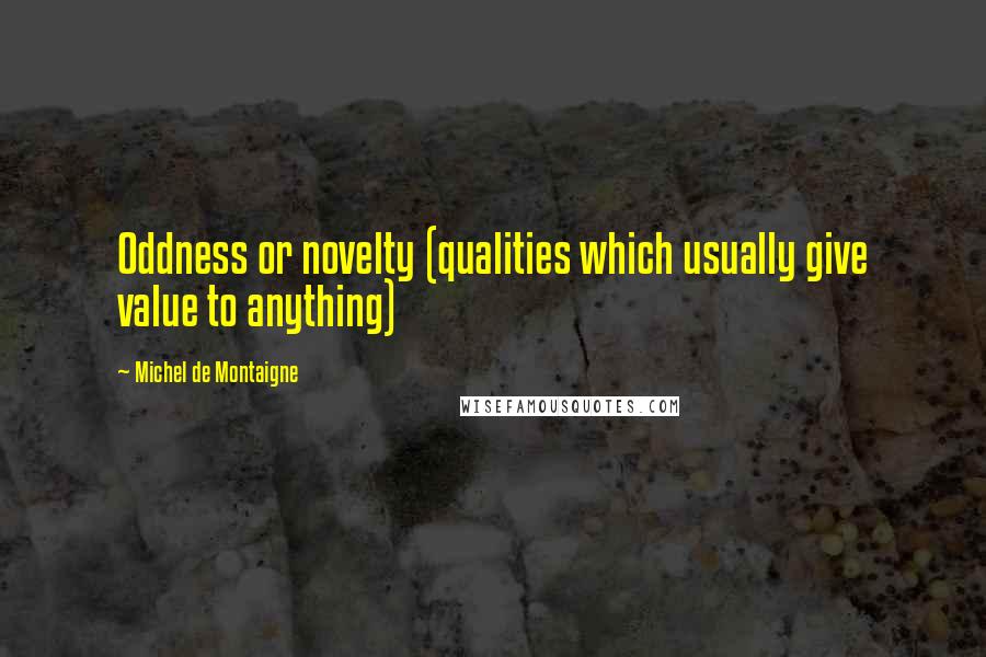 Michel De Montaigne quotes: Oddness or novelty (qualities which usually give value to anything)