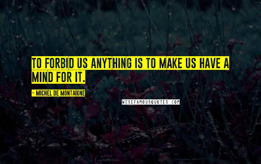 Michel De Montaigne quotes: To forbid us anything is to make us have a mind for it.