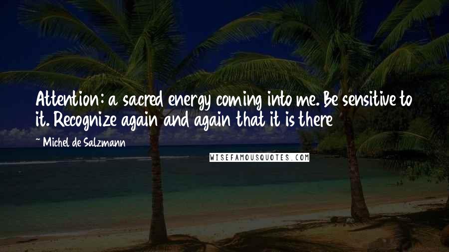 Michel De Salzmann quotes: Attention: a sacred energy coming into me. Be sensitive to it. Recognize again and again that it is there