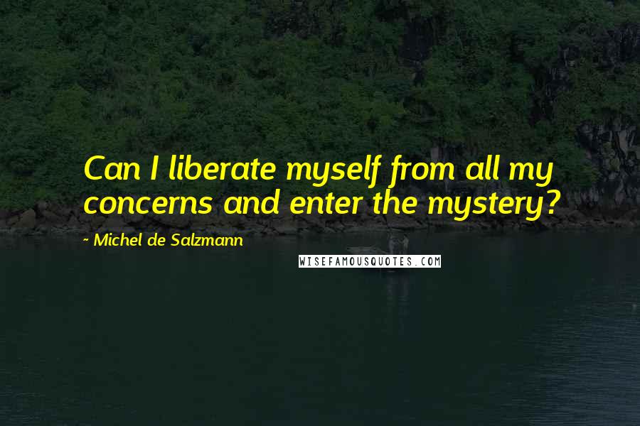 Michel De Salzmann quotes: Can I liberate myself from all my concerns and enter the mystery?