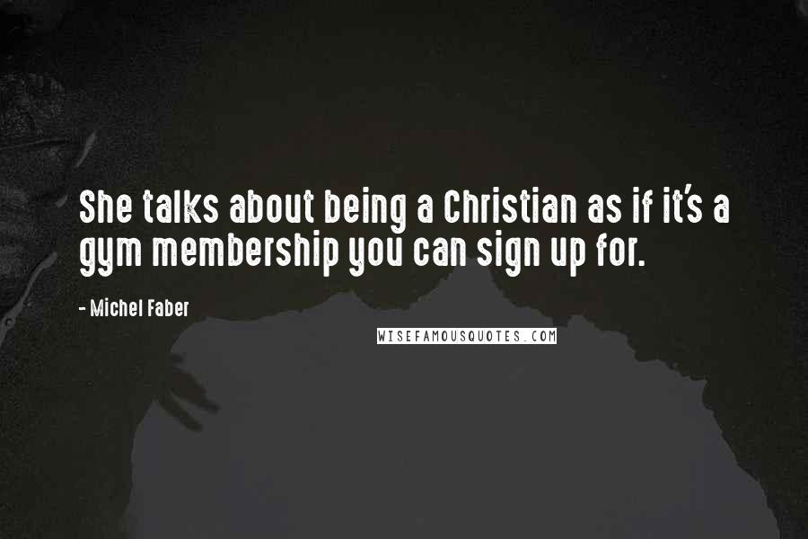 Michel Faber quotes: She talks about being a Christian as if it's a gym membership you can sign up for.