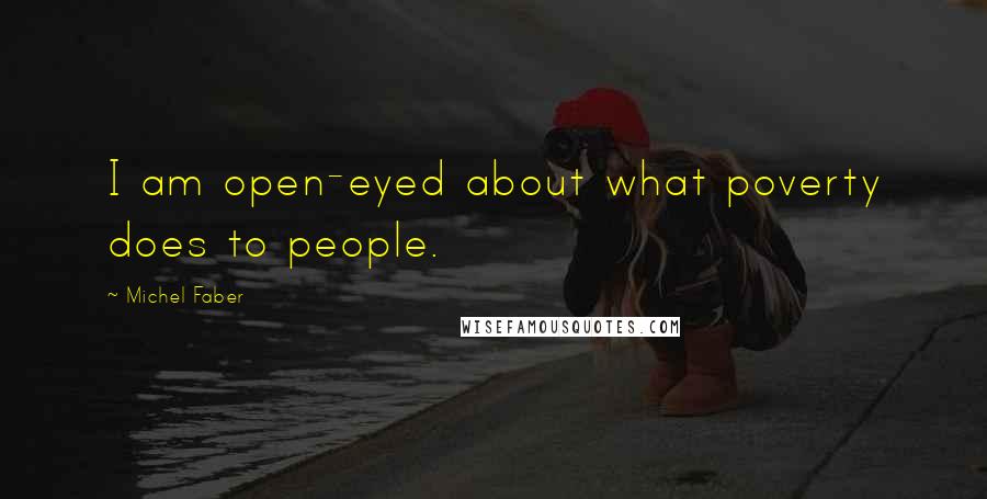 Michel Faber quotes: I am open-eyed about what poverty does to people.