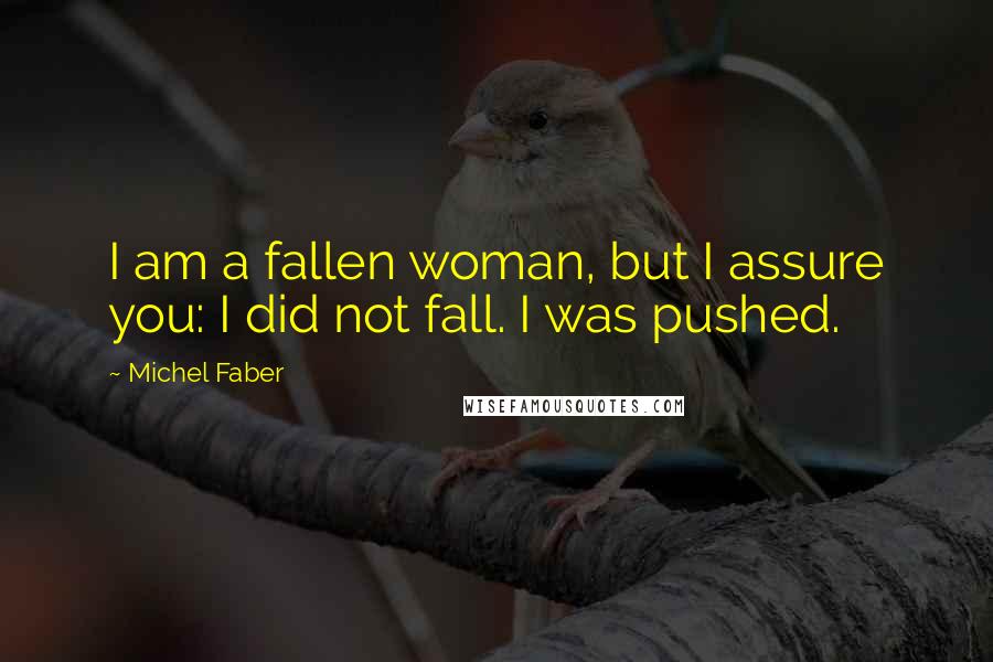 Michel Faber quotes: I am a fallen woman, but I assure you: I did not fall. I was pushed.
