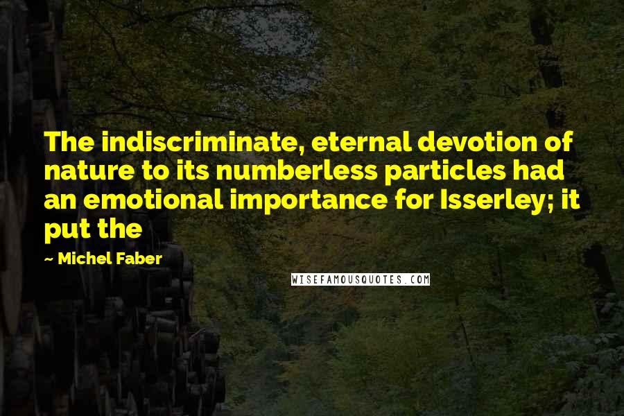 Michel Faber quotes: The indiscriminate, eternal devotion of nature to its numberless particles had an emotional importance for Isserley; it put the