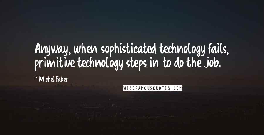 Michel Faber quotes: Anyway, when sophisticated technology fails, primitive technology steps in to do the job.