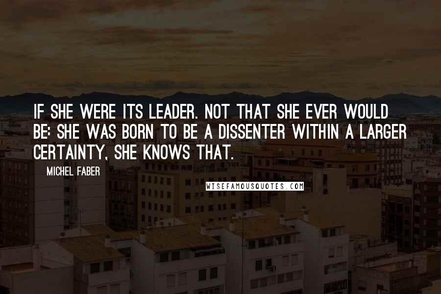 Michel Faber quotes: If she were its leader. Not that she ever would be: she was born to be a dissenter within a larger certainty, she knows that.
