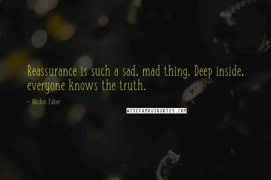 Michel Faber quotes: Reassurance is such a sad, mad thing. Deep inside, everyone knows the truth.