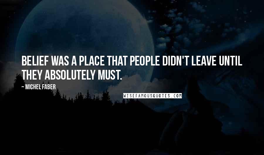 Michel Faber quotes: Belief was a place that people didn't leave until they absolutely must.