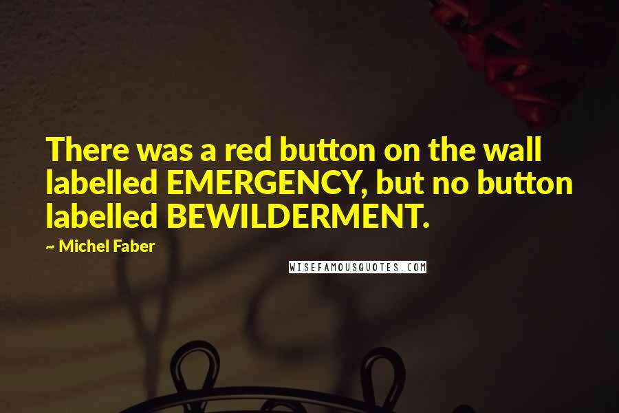 Michel Faber quotes: There was a red button on the wall labelled EMERGENCY, but no button labelled BEWILDERMENT.