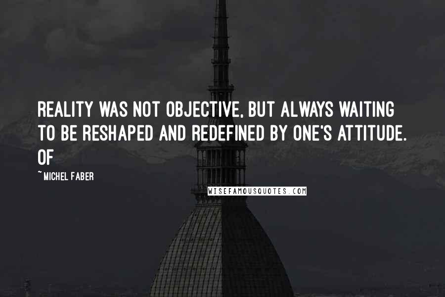 Michel Faber quotes: reality was not objective, but always waiting to be reshaped and redefined by one's attitude. Of