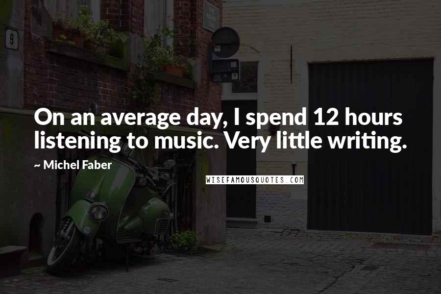 Michel Faber quotes: On an average day, I spend 12 hours listening to music. Very little writing.