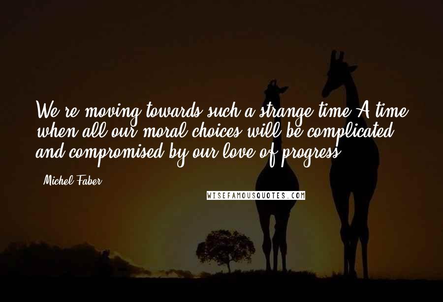 Michel Faber quotes: We're moving towards such a strange time.A time when all our moral choices will be complicated and compromised by our love of progress