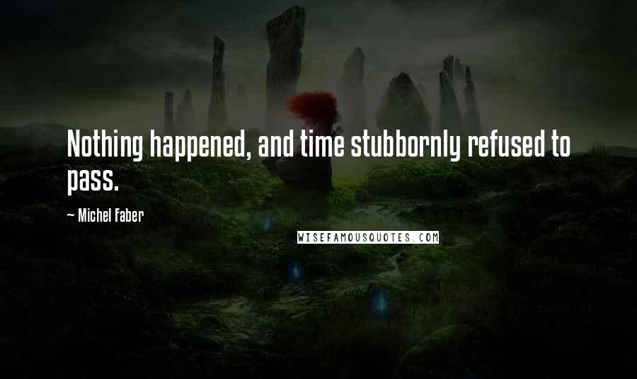 Michel Faber quotes: Nothing happened, and time stubbornly refused to pass.