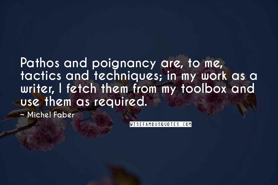 Michel Faber quotes: Pathos and poignancy are, to me, tactics and techniques; in my work as a writer, I fetch them from my toolbox and use them as required.