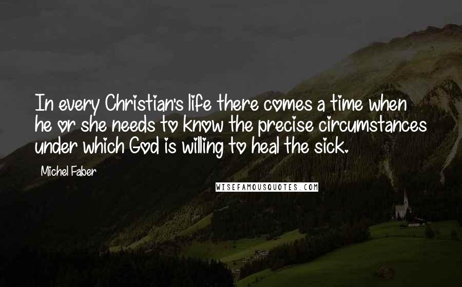 Michel Faber quotes: In every Christian's life there comes a time when he or she needs to know the precise circumstances under which God is willing to heal the sick.