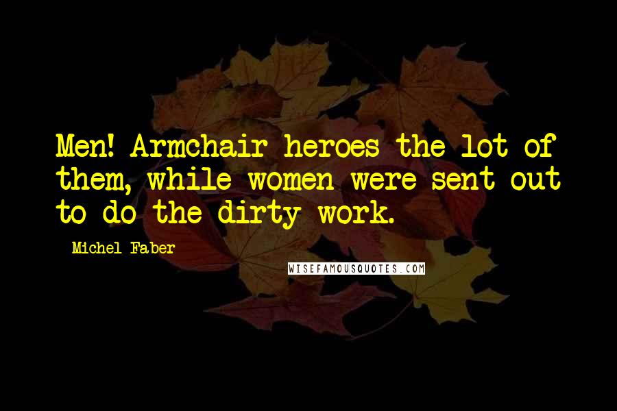 Michel Faber quotes: Men! Armchair heroes the lot of them, while women were sent out to do the dirty work.