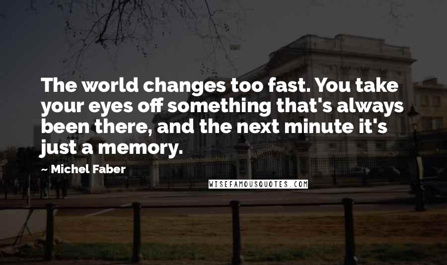 Michel Faber quotes: The world changes too fast. You take your eyes off something that's always been there, and the next minute it's just a memory.