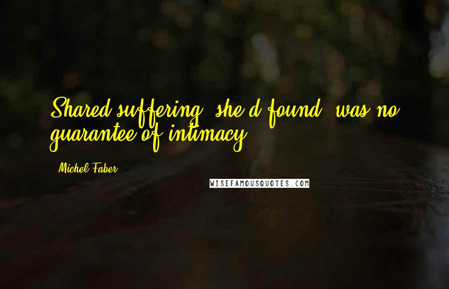 Michel Faber quotes: Shared suffering, she'd found, was no guarantee of intimacy.