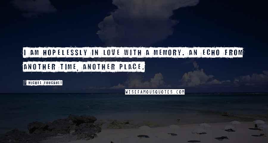 Michel Foucault quotes: I am hopelessly in love with a memory. An echo from another time, another place.