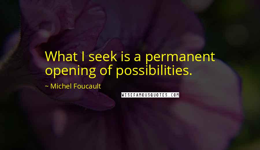 Michel Foucault quotes: What I seek is a permanent opening of possibilities.