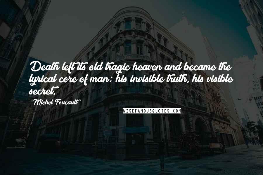 Michel Foucault quotes: Death left its old tragic heaven and became the lyrical core of man: his invisible truth, his visible secret.