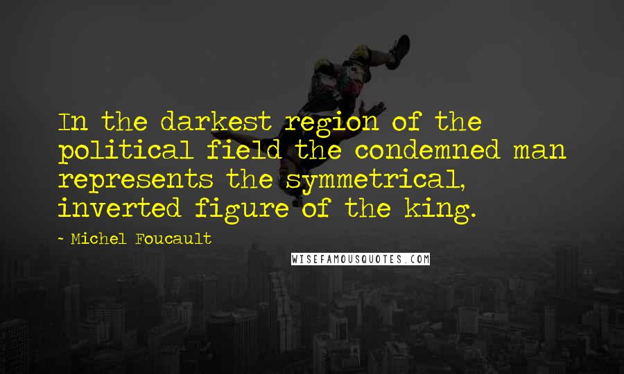 Michel Foucault quotes: In the darkest region of the political field the condemned man represents the symmetrical, inverted figure of the king.