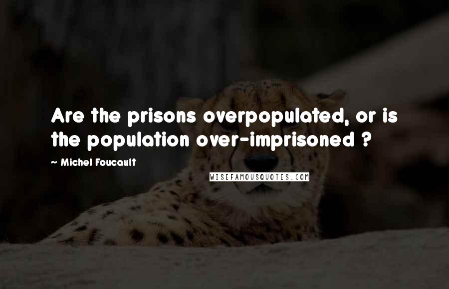 Michel Foucault quotes: Are the prisons overpopulated, or is the population over-imprisoned ?