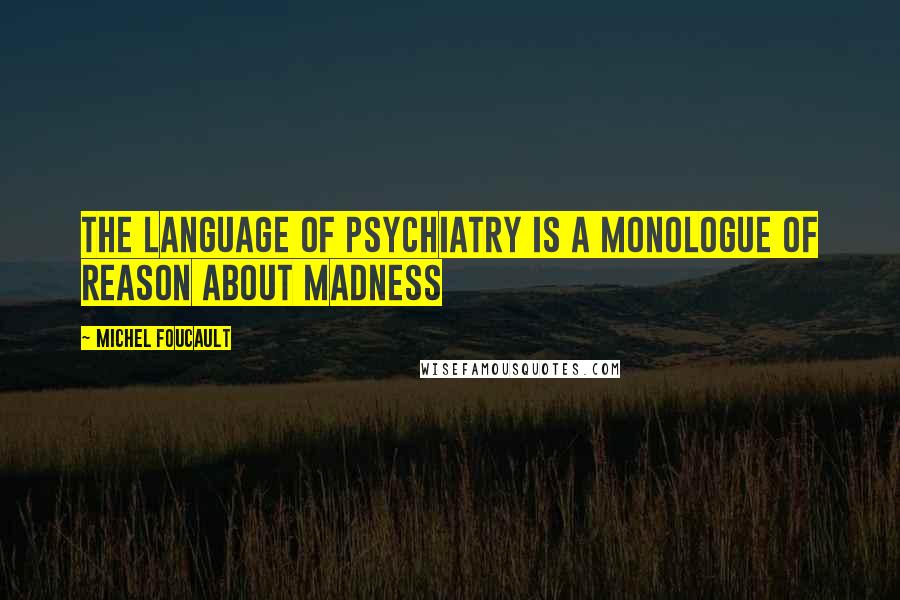 Michel Foucault quotes: The language of psychiatry is a monologue of reason about madness