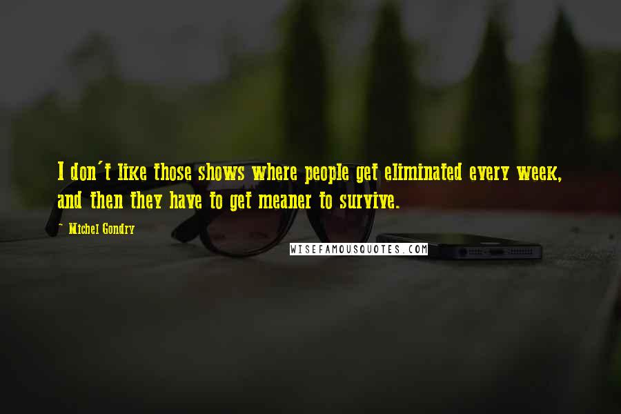 Michel Gondry quotes: I don't like those shows where people get eliminated every week, and then they have to get meaner to survive.
