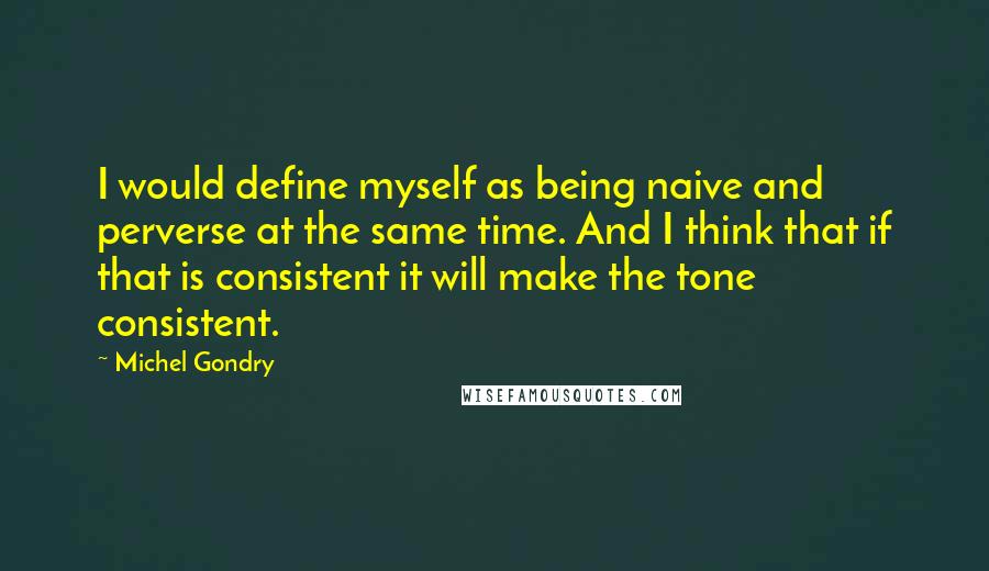 Michel Gondry quotes: I would define myself as being naive and perverse at the same time. And I think that if that is consistent it will make the tone consistent.