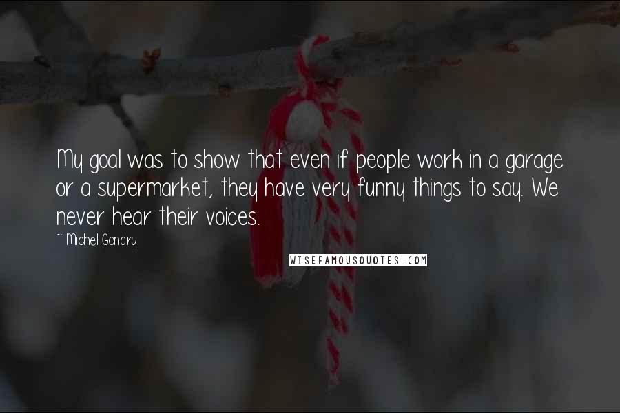 Michel Gondry quotes: My goal was to show that even if people work in a garage or a supermarket, they have very funny things to say. We never hear their voices.