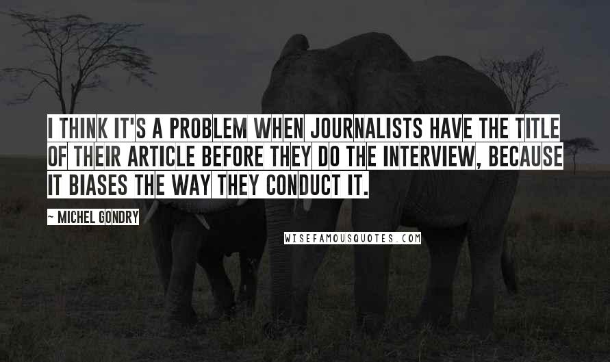 Michel Gondry quotes: I think it's a problem when journalists have the title of their article before they do the interview, because it biases the way they conduct it.