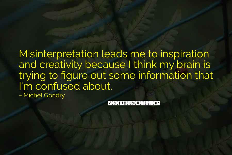 Michel Gondry quotes: Misinterpretation leads me to inspiration and creativity because I think my brain is trying to figure out some information that I'm confused about.