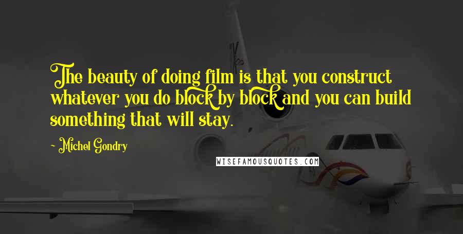 Michel Gondry quotes: The beauty of doing film is that you construct whatever you do block by block and you can build something that will stay.