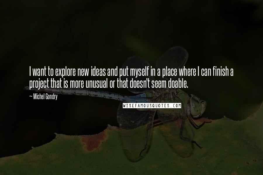 Michel Gondry quotes: I want to explore new ideas and put myself in a place where I can finish a project that is more unusual or that doesn't seem doable.