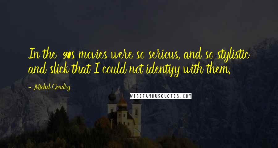 Michel Gondry quotes: In the '90s movies were so serious, and so stylistic and slick that I could not identify with them.