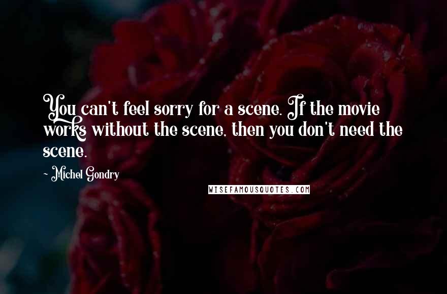 Michel Gondry quotes: You can't feel sorry for a scene. If the movie works without the scene, then you don't need the scene.